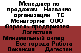 Менеджер по продажам › Название организации ­ ТС Мониторинг, ООО › Отрасль предприятия ­ Логистика › Минимальный оклад ­ 60 000 - Все города Работа » Вакансии   . Дагестан респ.,Южно-Сухокумск г.